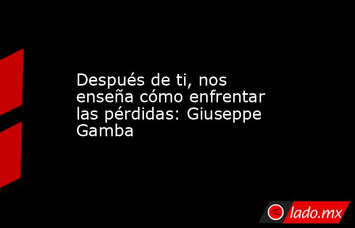 Después de ti, nos enseña cómo enfrentar las pérdidas: Giuseppe Gamba . Noticias en tiempo real