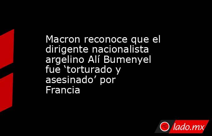 Macron reconoce que el dirigente nacionalista argelino Alí Bumenyel fue ‘torturado y asesinado’ por Francia. Noticias en tiempo real