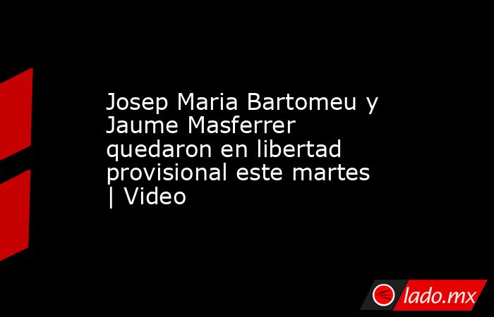 Josep Maria Bartomeu y Jaume Masferrer quedaron en libertad provisional este martes | Video. Noticias en tiempo real