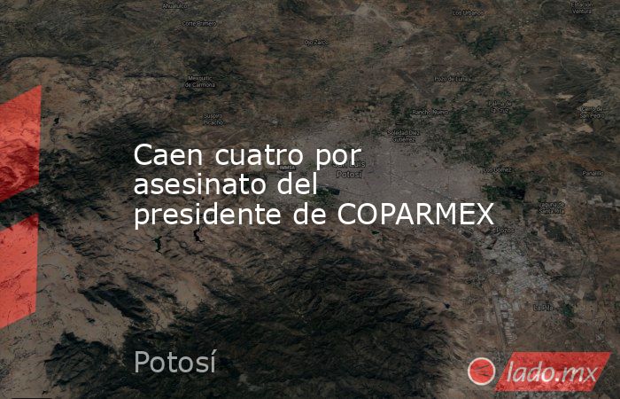 Caen cuatro por asesinato del presidente de COPARMEX. Noticias en tiempo real