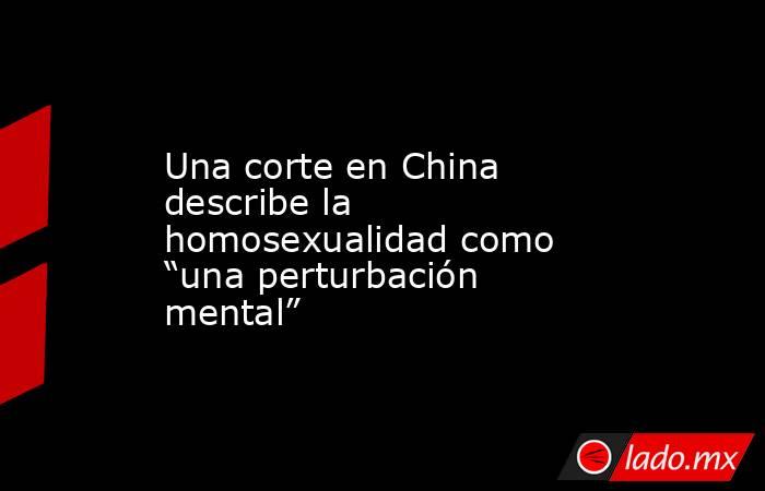 Una corte en China describe la homosexualidad como “una perturbación mental”. Noticias en tiempo real