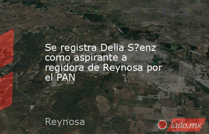 Se registra Delia S?enz como aspirante a regidora de Reynosa por el PAN. Noticias en tiempo real