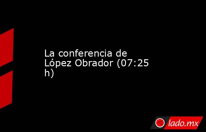 La conferencia de López Obrador (07:25 h). Noticias en tiempo real