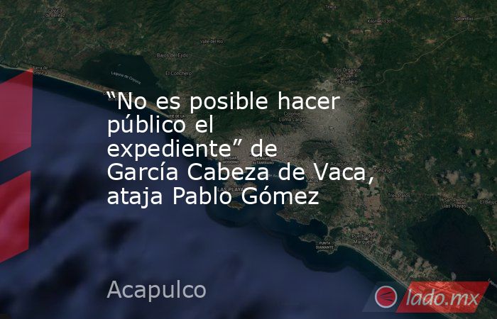 “No es posible hacer público el expediente” de García Cabeza de Vaca, ataja Pablo Gómez. Noticias en tiempo real