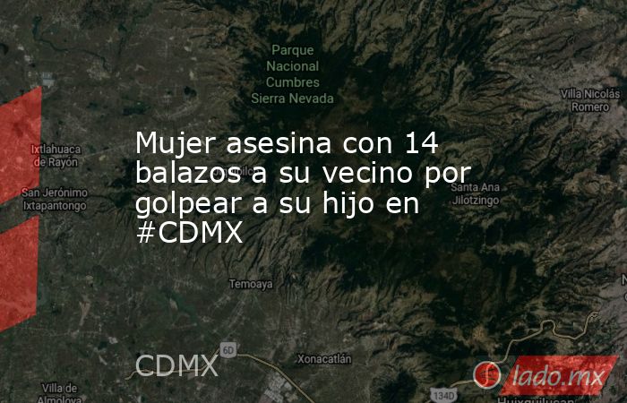 Mujer asesina con 14 balazos a su vecino por golpear a su hijo en #CDMX. Noticias en tiempo real