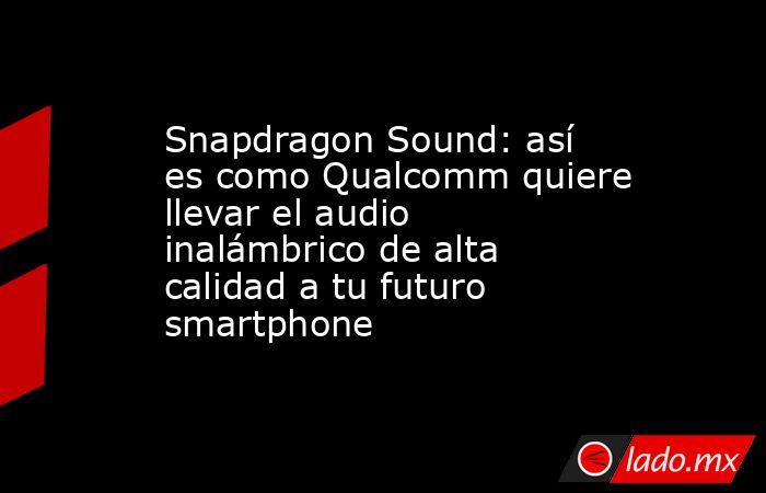 Snapdragon Sound: así es como Qualcomm quiere llevar el audio inalámbrico de alta calidad a tu futuro smartphone. Noticias en tiempo real