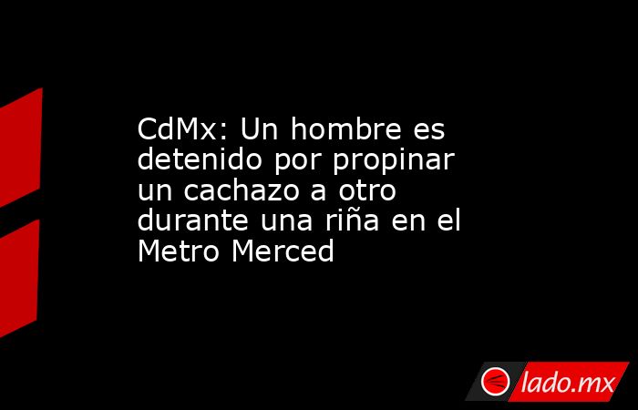 CdMx: Un hombre es detenido por propinar un cachazo a otro durante una riña en el Metro Merced. Noticias en tiempo real