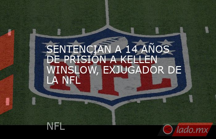 SENTENCIAN A 14 AÑOS DE PRISIÓN A KELLEN WINSLOW, EXJUGADOR DE LA NFL. Noticias en tiempo real