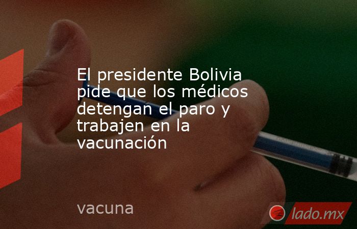 El presidente Bolivia pide que los médicos detengan el paro y trabajen en la vacunación. Noticias en tiempo real