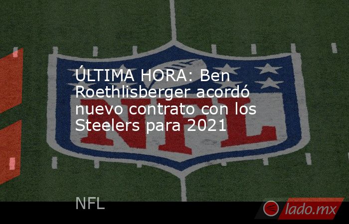ÚLTIMA HORA: Ben Roethlisberger acordó nuevo contrato con los Steelers para 2021. Noticias en tiempo real