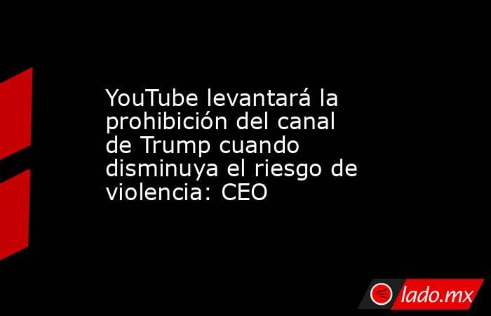 YouTube levantará la prohibición del canal de Trump cuando disminuya el riesgo de violencia: CEO. Noticias en tiempo real