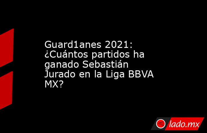 Guard1anes 2021: ¿Cuántos partidos ha ganado Sebastián Jurado en la Liga BBVA MX?. Noticias en tiempo real
