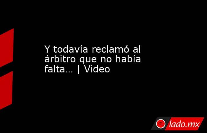 Y todavía reclamó al árbitro que no había falta… | Video. Noticias en tiempo real