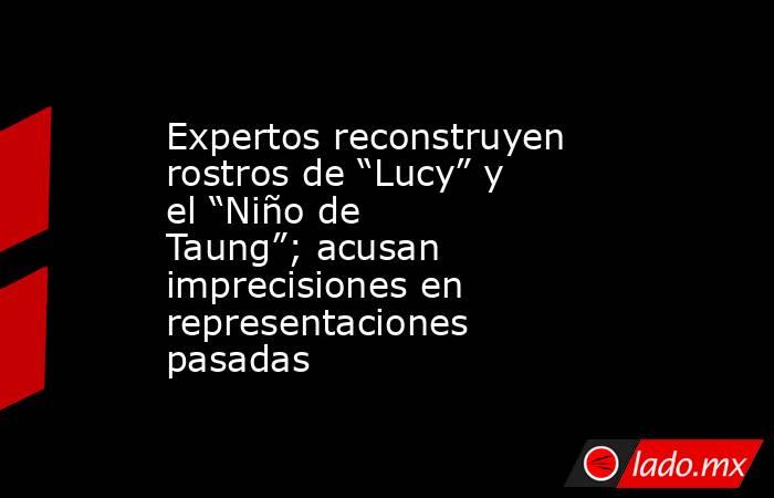 Expertos reconstruyen rostros de “Lucy” y el “Niño de Taung”; acusan imprecisiones en representaciones pasadas. Noticias en tiempo real