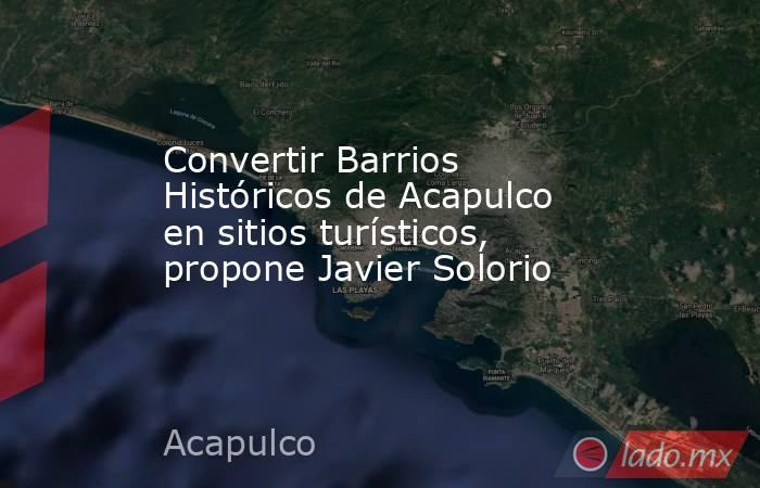 Convertir Barrios Históricos de Acapulco en sitios turísticos, propone Javier Solorio. Noticias en tiempo real