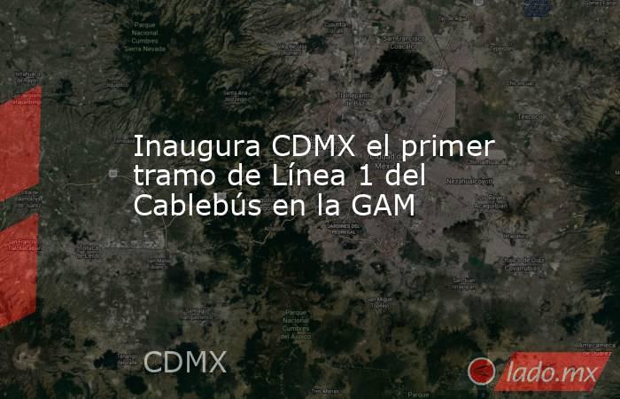 Inaugura CDMX el primer tramo de Línea 1 del Cablebús en la GAM. Noticias en tiempo real