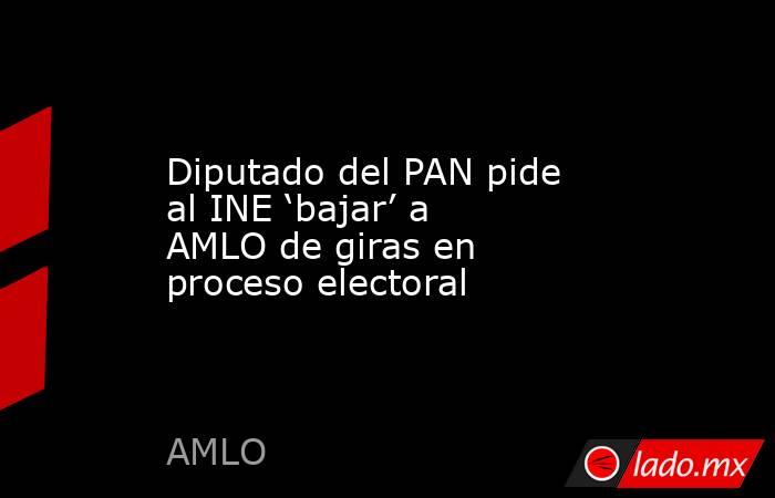 Diputado del PAN pide al INE ‘bajar’ a AMLO de giras en proceso electoral. Noticias en tiempo real