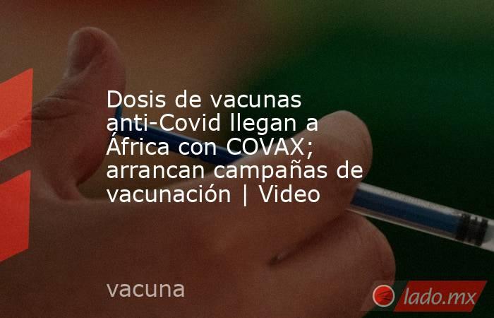 Dosis de vacunas anti-Covid llegan a África con COVAX; arrancan campañas de vacunación | Video. Noticias en tiempo real