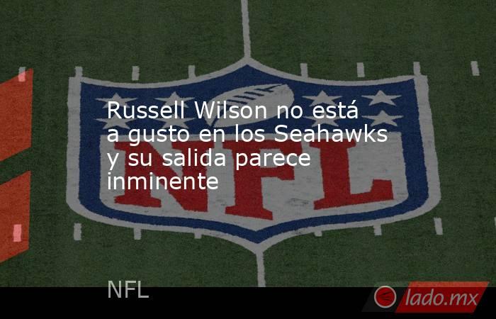 Russell Wilson no está a gusto en los Seahawks y su salida parece inminente . Noticias en tiempo real