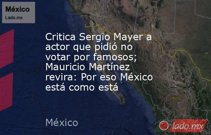 Critica Sergio Mayer a actor que pidió no votar por famosos; Mauricio Martínez revira: Por eso México está como está. Noticias en tiempo real