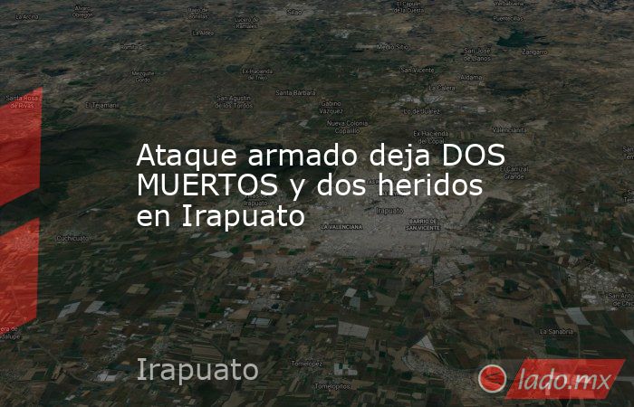 Ataque armado deja DOS MUERTOS y dos heridos en Irapuato. Noticias en tiempo real