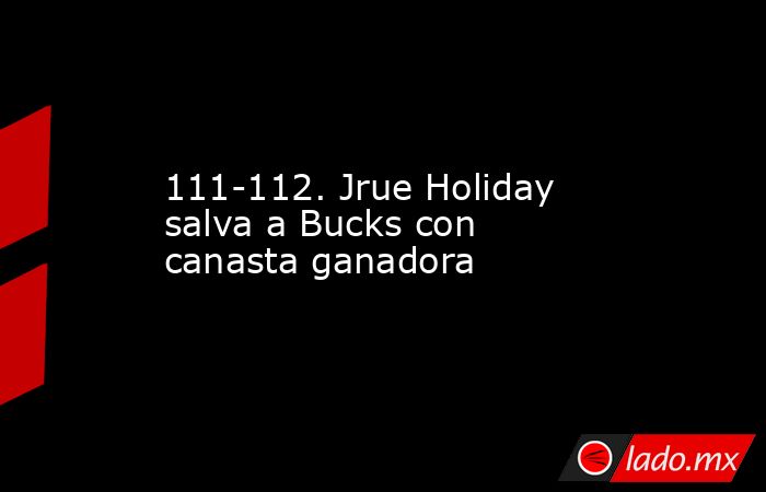 111-112. Jrue Holiday salva a Bucks con canasta ganadora. Noticias en tiempo real