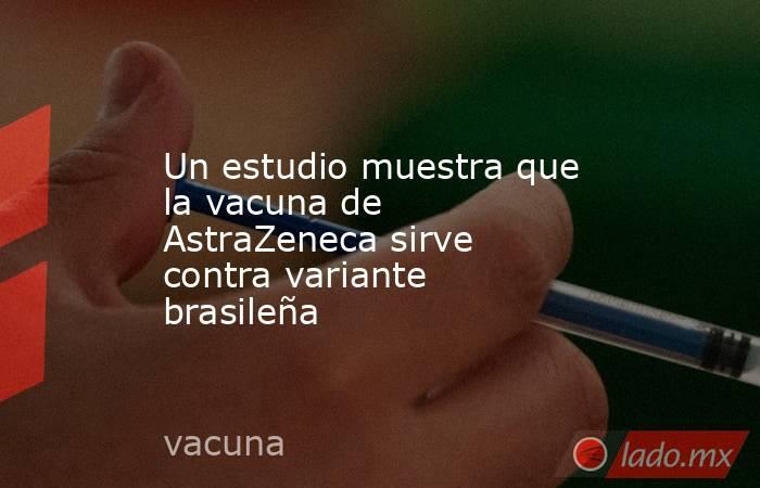 Un estudio muestra que la vacuna de AstraZeneca sirve contra variante brasileña. Noticias en tiempo real