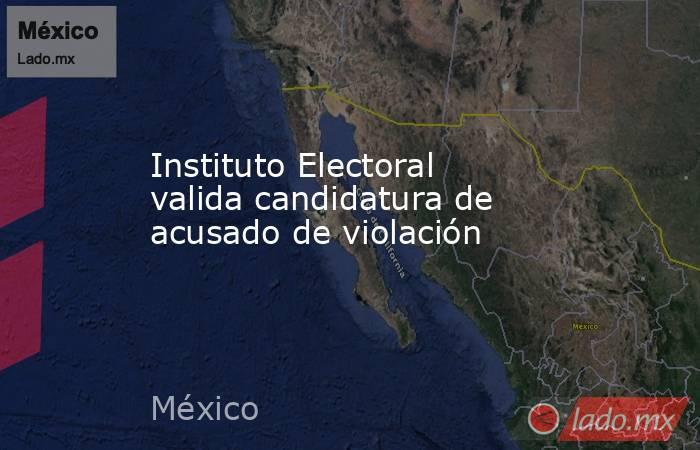 Instituto Electoral valida candidatura de acusado de violación. Noticias en tiempo real