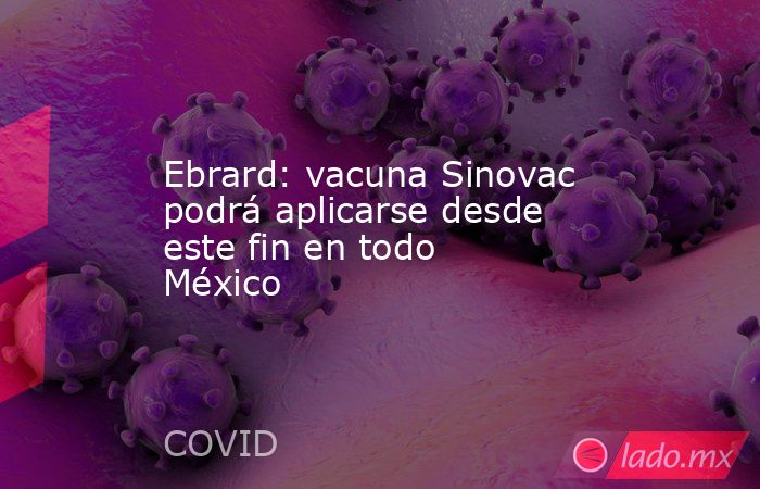 Ebrard: vacuna Sinovac podrá aplicarse desde este fin en todo México. Noticias en tiempo real