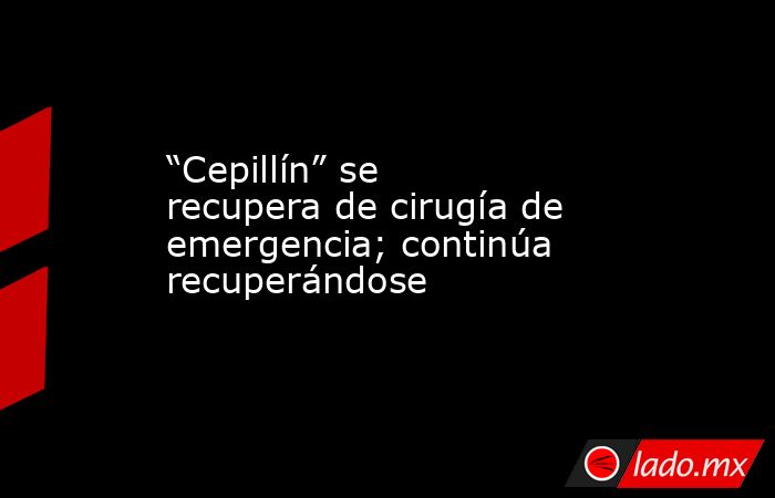 “Cepillín” se recupera de cirugía de emergencia; continúa recuperándose. Noticias en tiempo real