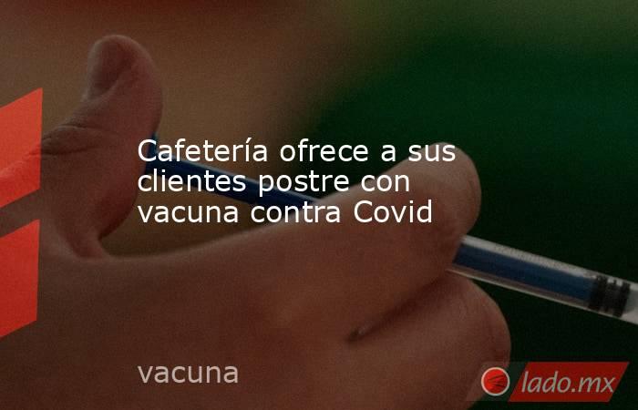 Cafetería ofrece a sus clientes postre con vacuna contra Covid. Noticias en tiempo real
