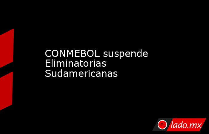 CONMEBOL suspende Eliminatorias Sudamericanas. Noticias en tiempo real