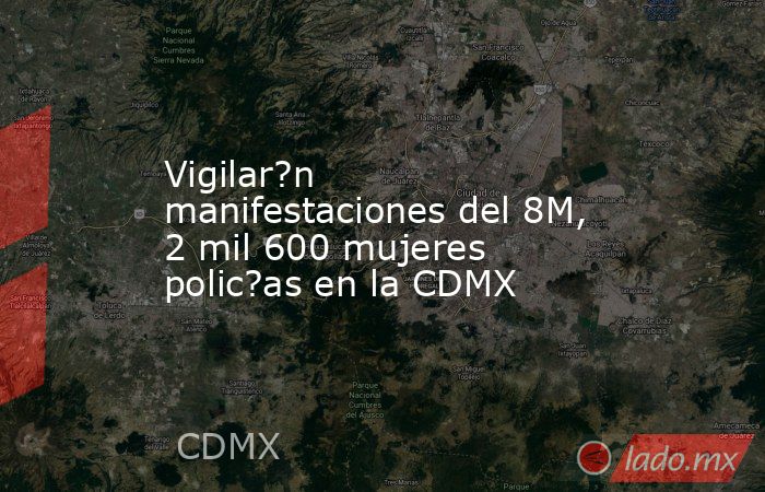 Vigilar?n manifestaciones del 8M, 2 mil 600 mujeres polic?as en la CDMX. Noticias en tiempo real