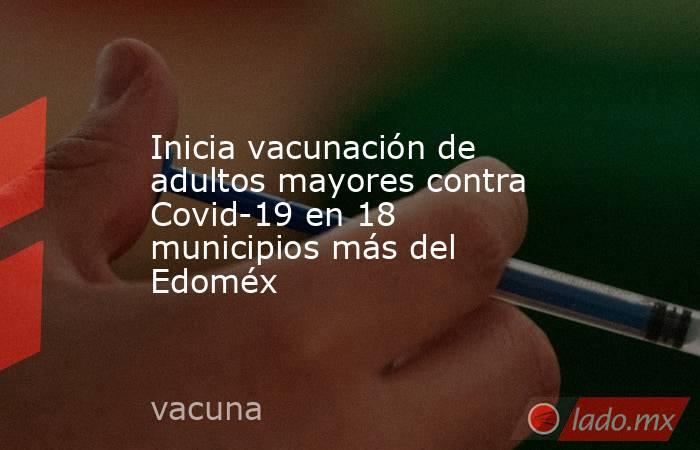 Inicia vacunación de adultos mayores contra Covid-19 en 18 municipios más del Edoméx. Noticias en tiempo real