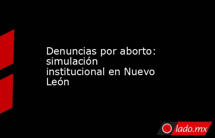 Denuncias por aborto: simulación institucional en Nuevo León. Noticias en tiempo real