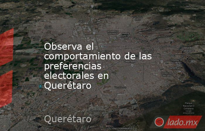 Observa el comportamiento de las preferencias electorales en Querétaro. Noticias en tiempo real