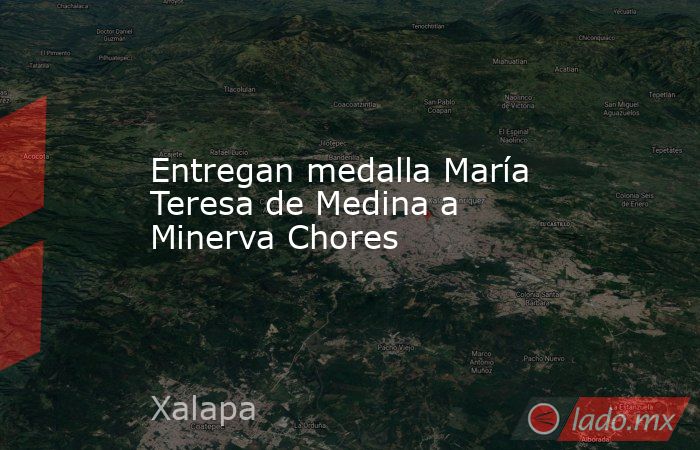 Entregan medalla María Teresa de Medina a Minerva Chores. Noticias en tiempo real