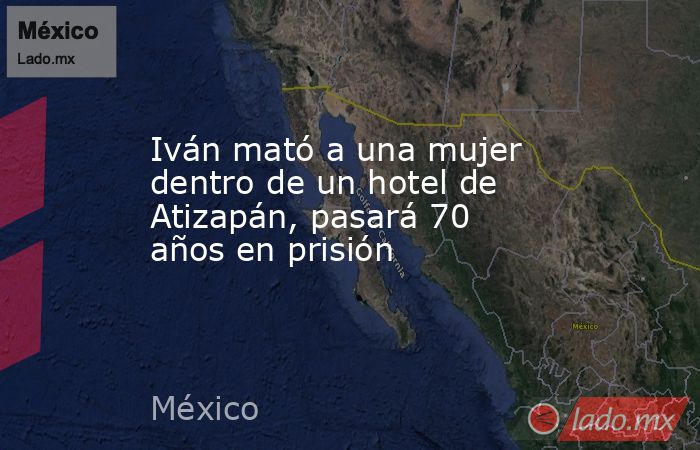 Iván mató a una mujer dentro de un hotel de Atizapán, pasará 70 años en prisión. Noticias en tiempo real