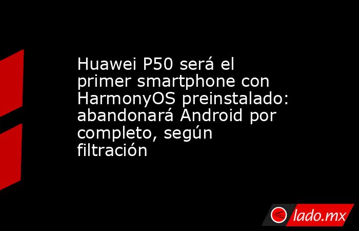 Huawei P50 será el primer smartphone con HarmonyOS preinstalado: abandonará Android por completo, según filtración. Noticias en tiempo real