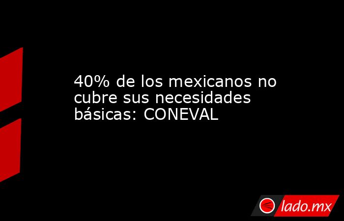 40% de los mexicanos no cubre sus necesidades básicas: CONEVAL. Noticias en tiempo real