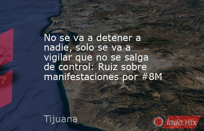 No se va a detener a nadie, solo se va a vigilar que no se salga de control: Ruiz sobre manifestaciones por #8M. Noticias en tiempo real
