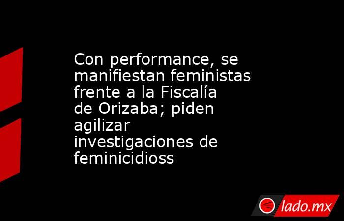 Con performance, se manifiestan feministas frente a la Fiscalía de Orizaba; piden agilizar investigaciones de feminicidioss. Noticias en tiempo real
