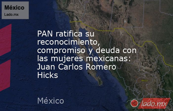 PAN ratifica su reconocimiento, compromiso y deuda con las mujeres mexicanas: Juan Carlos Romero Hicks. Noticias en tiempo real