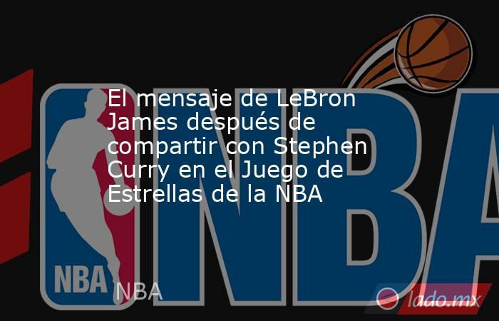 El mensaje de LeBron James después de compartir con Stephen Curry en el Juego de Estrellas de la NBA. Noticias en tiempo real