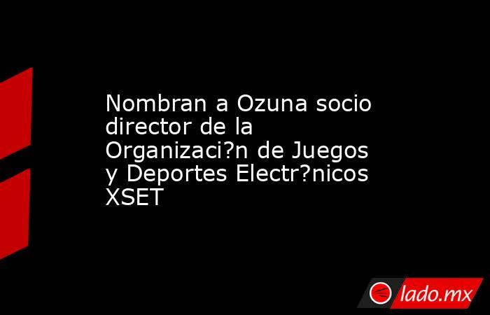 Nombran a Ozuna socio director de la Organizaci?n de Juegos y Deportes Electr?nicos XSET. Noticias en tiempo real