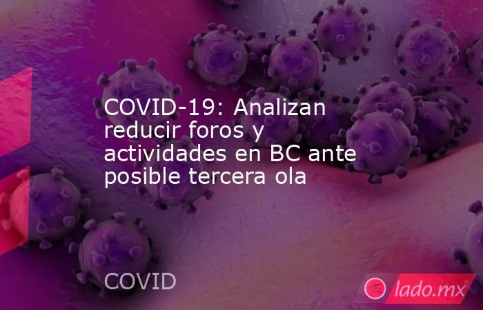 COVID-19: Analizan reducir foros y actividades en BC ante posible tercera ola. Noticias en tiempo real