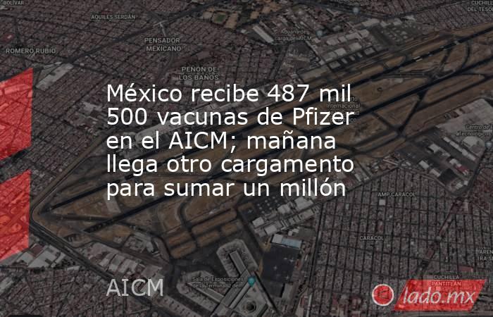 México recibe 487 mil 500 vacunas de Pfizer en el AICM; mañana llega otro cargamento para sumar un millón. Noticias en tiempo real