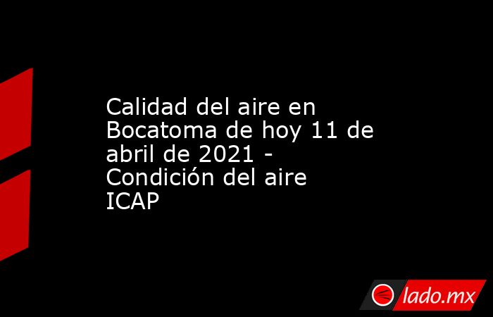 Calidad del aire en Bocatoma de hoy 11 de abril de 2021 - Condición del aire ICAP. Noticias en tiempo real