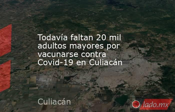 Todavía faltan 20 mil adultos mayores por vacunarse contra Covid-19 en Culiacán . Noticias en tiempo real