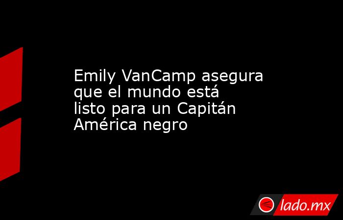 Emily VanCamp asegura que el mundo está listo para un Capitán América negro. Noticias en tiempo real